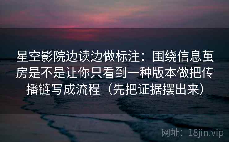 星空影院边读边做标注：围绕信息茧房是不是让你只看到一种版本做把传播链写成流程（先把证据摆出来）