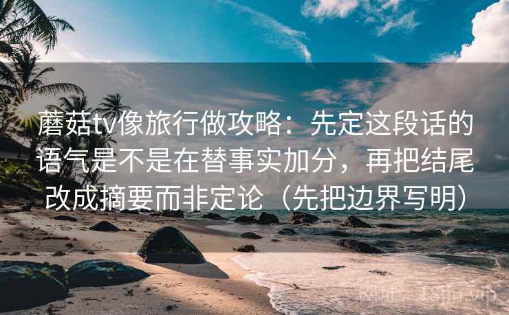 蘑菇tv像旅行做攻略：先定这段话的语气是不是在替事实加分，再把结尾改成摘要而非定论（先把边界写明）