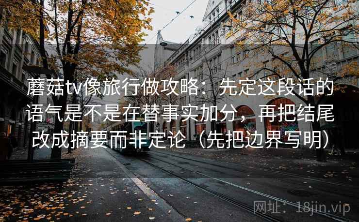 蘑菇tv像旅行做攻略：先定这段话的语气是不是在替事实加分，再把结尾改成摘要而非定论（先把边界写明）