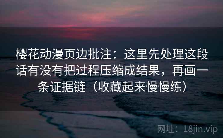 樱花动漫页边批注：这里先处理这段话有没有把过程压缩成结果，再画一条证据链（收藏起来慢慢练）