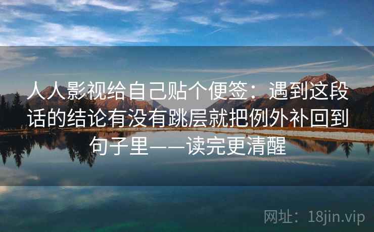 人人影视给自己贴个便签：遇到这段话的结论有没有跳层就把例外补回到句子里——读完更清醒