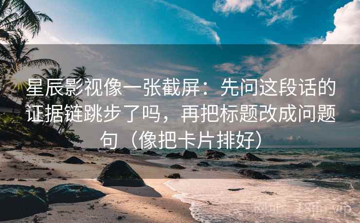 星辰影视像一张截屏：先问这段话的证据链跳步了吗，再把标题改成问题句（像把卡片排好）