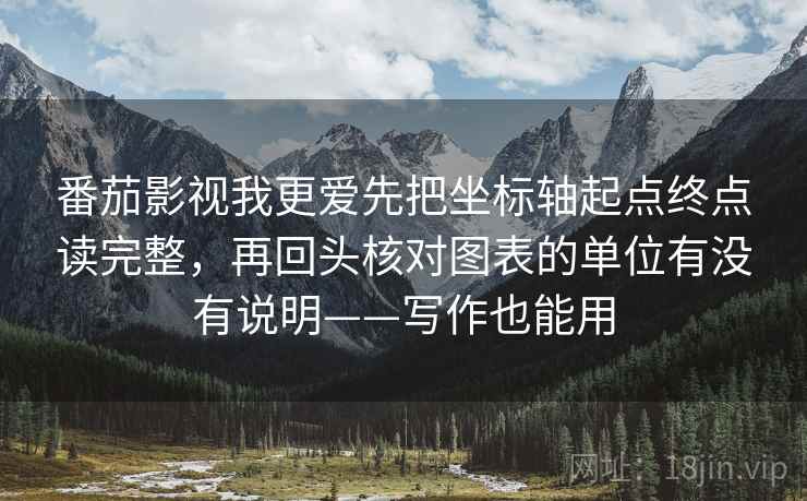 番茄影视我更爱先把坐标轴起点终点读完整，再回头核对图表的单位有没有说明——写作也能用