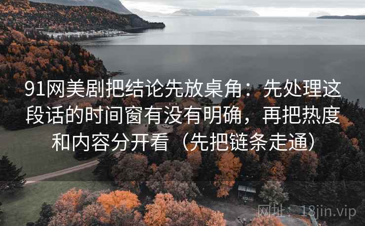 91网美剧把结论先放桌角：先处理这段话的时间窗有没有明确，再把热度和内容分开看（先把链条走通）