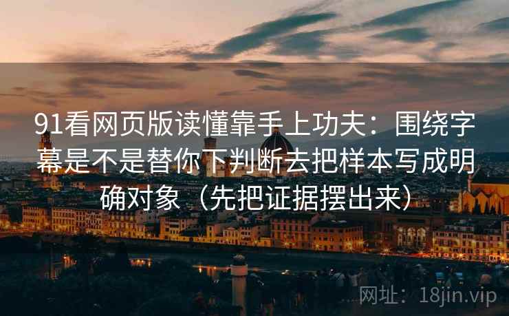 91看网页版读懂靠手上功夫：围绕字幕是不是替你下判断去把样本写成明确对象（先把证据摆出来）