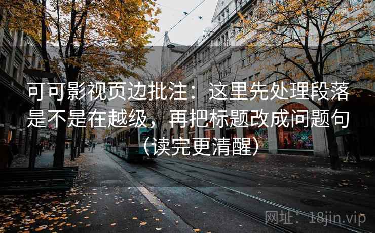 可可影视页边批注：这里先处理段落是不是在越级，再把标题改成问题句（读完更清醒）
