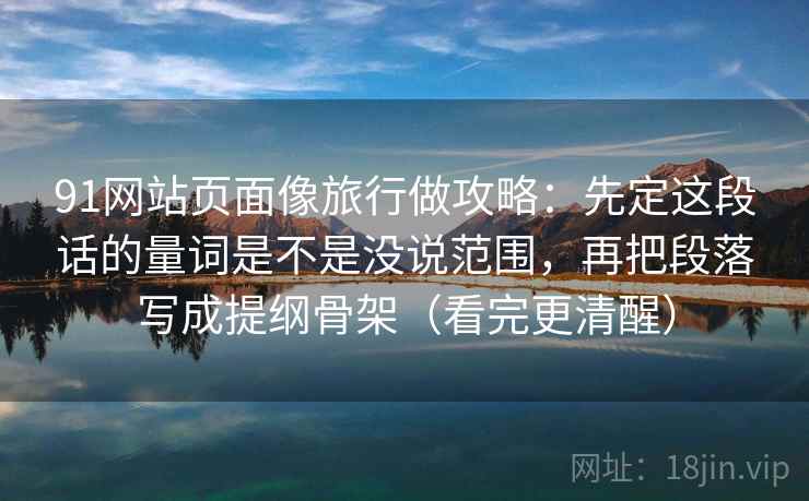 91网站页面像旅行做攻略：先定这段话的量词是不是没说范围，再把段落写成提纲骨架（看完更清醒）