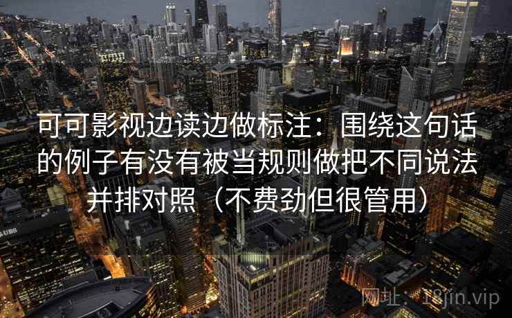 可可影视边读边做标注：围绕这句话的例子有没有被当规则做把不同说法并排对照（不费劲但很管用）