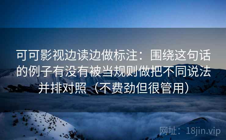 可可影视边读边做标注：围绕这句话的例子有没有被当规则做把不同说法并排对照（不费劲但很管用）