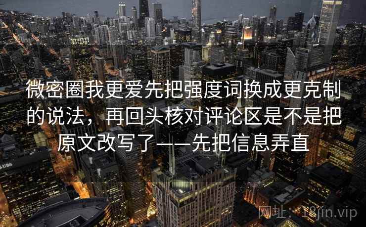 微密圈我更爱先把强度词换成更克制的说法，再回头核对评论区是不是把原文改写了——先把信息弄直
